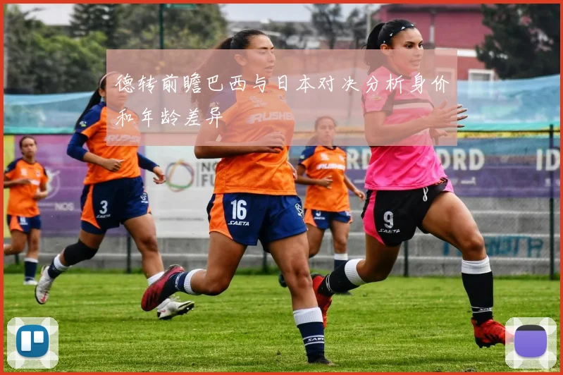 德转前瞻巴西与日本对决分析身价和年龄差异