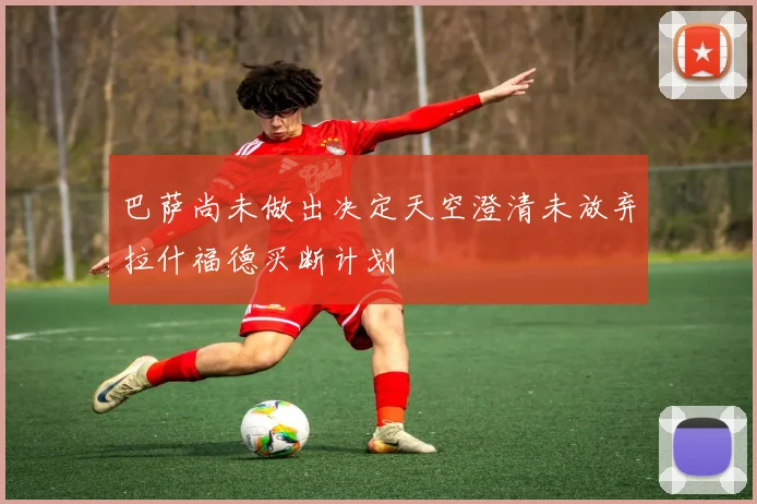 巴萨尚未做出决定天空澄清未放弃拉什福德买断计划