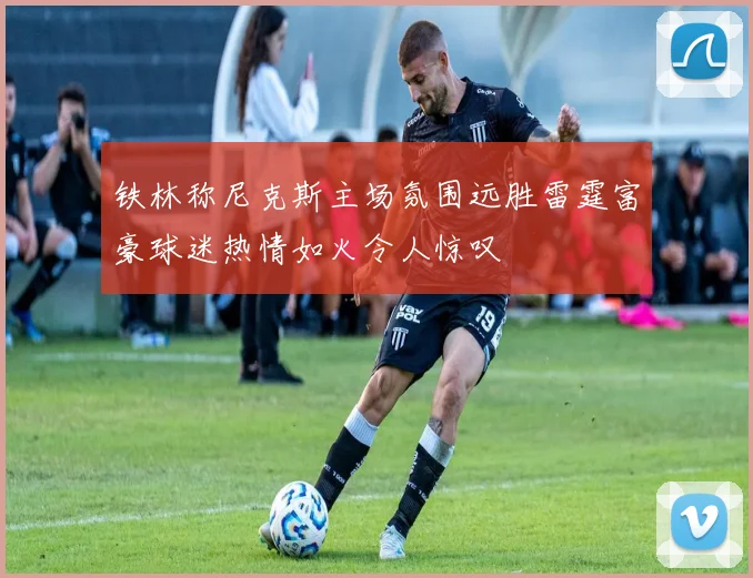 铁林称尼克斯主场氛围远胜雷霆富豪球迷热情如火令人惊叹