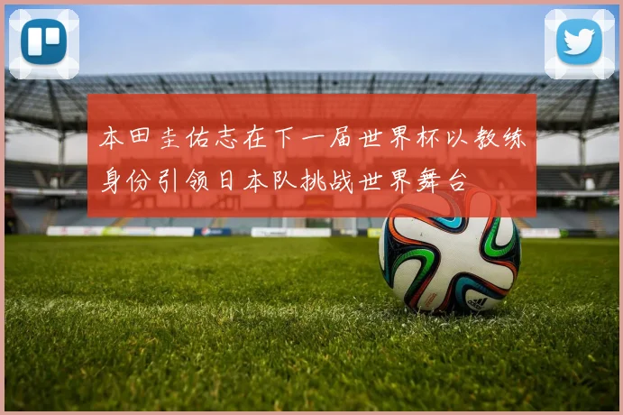 本田圭佑志在下一届世界杯以教练身份引领日本队挑战世界舞台
