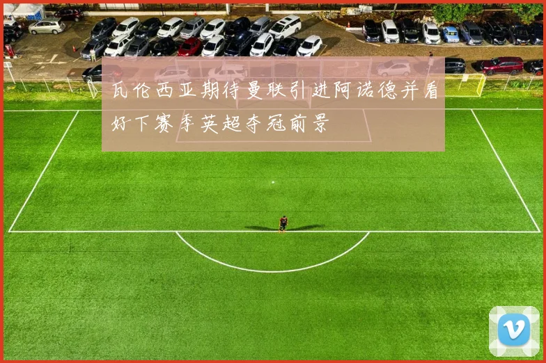 瓦伦西亚期待曼联引进阿诺德并看好下赛季英超夺冠前景