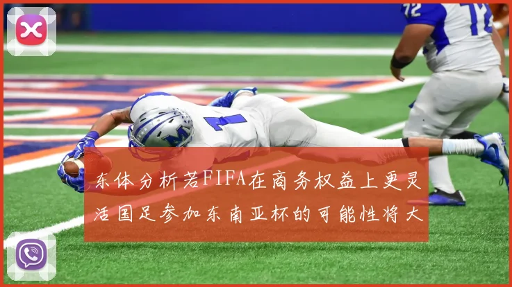 东体分析若FIFA在商务权益上更灵活国足参加东南亚杯的可能性将大增