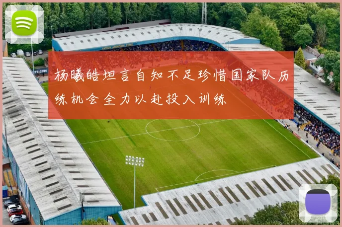 杨曦皓坦言自知不足珍惜国家队历练机会全力以赴投入训练