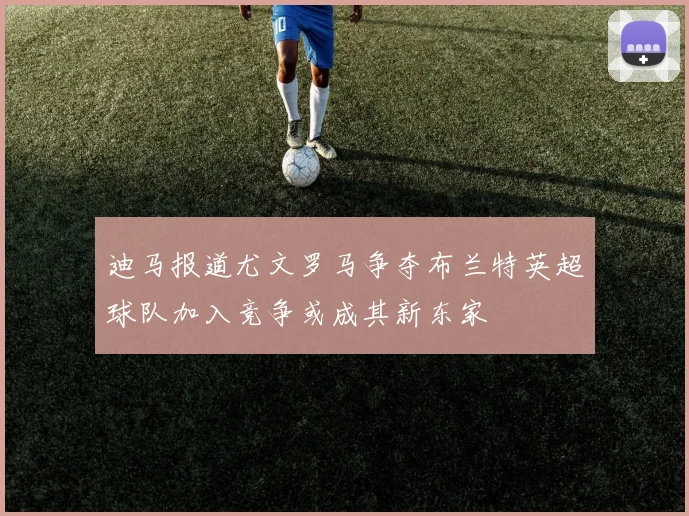 迪马报道尤文罗马争夺布兰特英超球队加入竞争或成其新东家