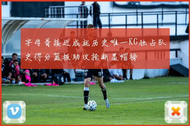字母哥接近成就历史唯一KG独占队史得分篮板助攻抢断盖帽榜