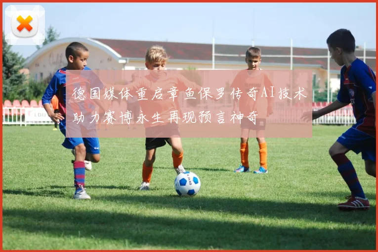 德国媒体重启章鱼保罗传奇AI技术助力赛博永生再现预言神奇