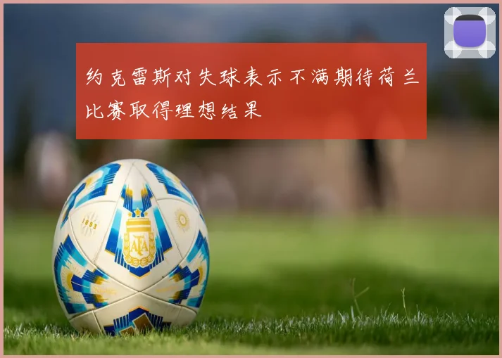 约克雷斯对失球表示不满期待荷兰比赛取得理想结果
