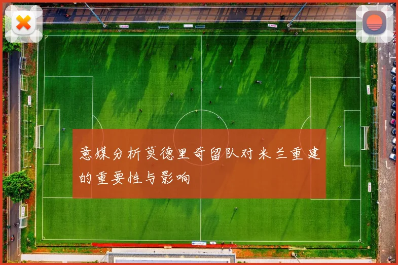 意媒分析莫德里奇留队对米兰重建的重要性与影响