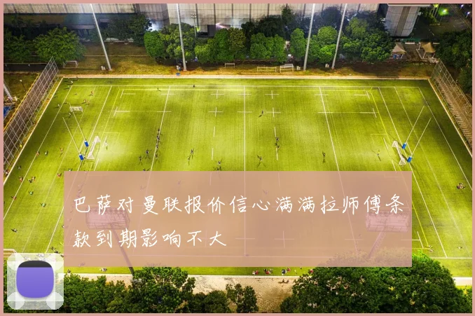 巴萨对曼联报价信心满满拉师傅条款到期影响不大