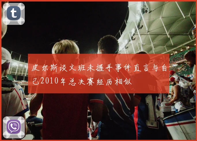 皮尔斯谈文班未握手事件直言与自己2010年总决赛经历相似