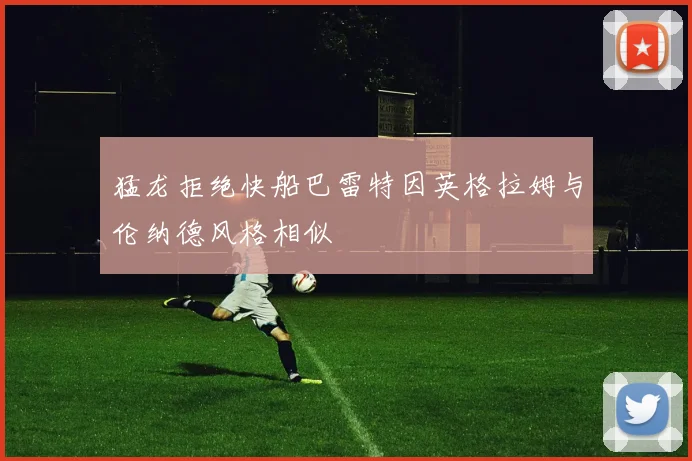 猛龙拒绝快船巴雷特因英格拉姆与伦纳德风格相似