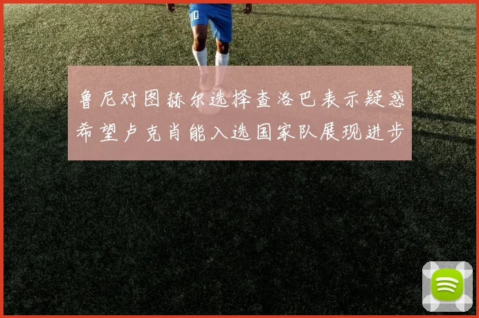鲁尼对图赫尔选择查洛巴表示疑惑希望卢克肖能入选国家队展现进步