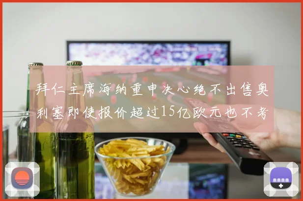 拜仁主席海纳重申决心绝不出售奥利塞即使报价超过15亿欧元也不考虑