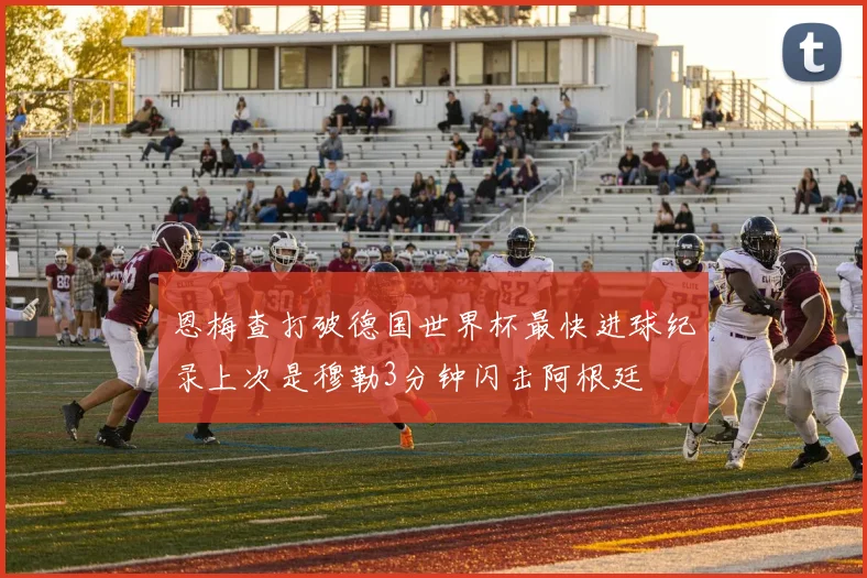 恩梅查打破德国世界杯最快进球纪录上次是穆勒3分钟闪击阿根廷