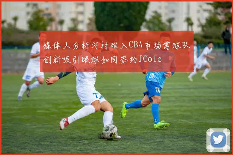 媒体人分析河村难入CBA市场需球队创新吸引眼球如同签约JCole
