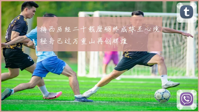 梅西历经二十载磨砺终成球王心境轻舟已过万重山再创辉煌